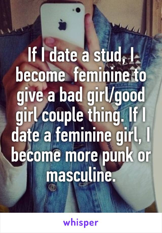 If I date a stud, I become  feminine to give a bad girl/good girl couple thing. If I date a feminine girl, I become more punk or masculine.