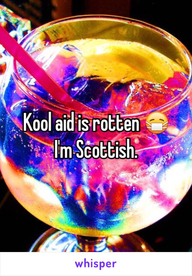 Kool aid is rotten 😷
I'm Scottish. 