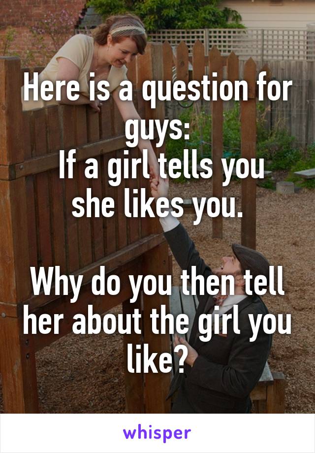 Here is a question for guys:
 If a girl tells you she likes you.

Why do you then tell her about the girl you like?