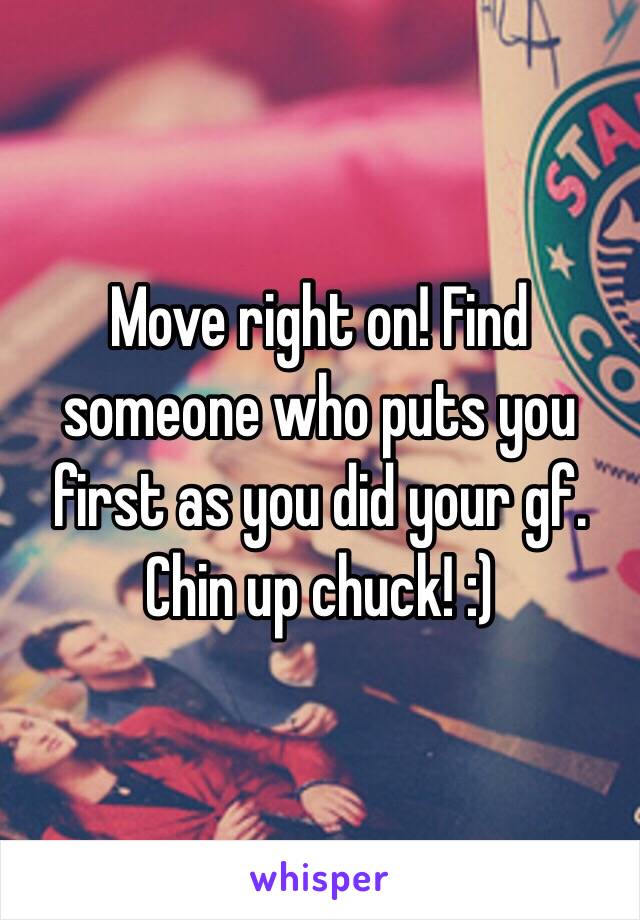 Move right on! Find someone who puts you first as you did your gf. Chin up chuck! :)