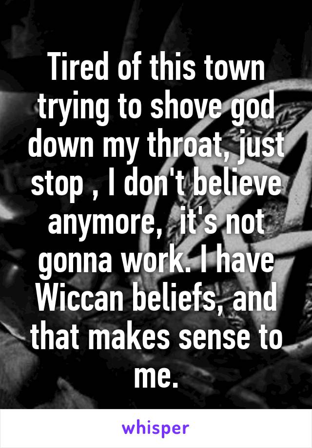 Tired of this town trying to shove god down my throat, just stop , I don't believe anymore,  it's not gonna work. I have Wiccan beliefs, and that makes sense to me.