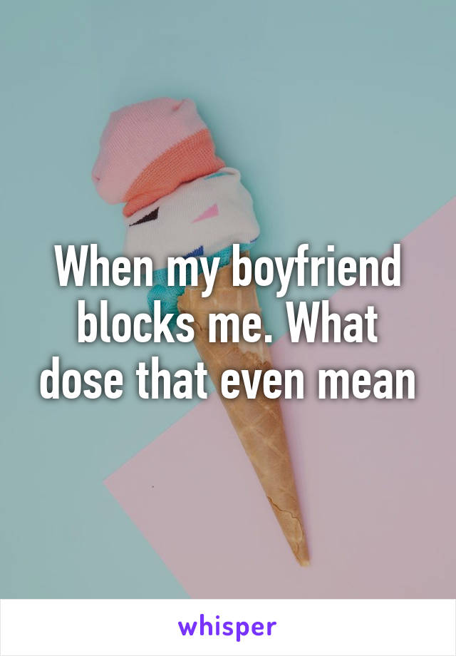 When my boyfriend blocks me. What dose that even mean