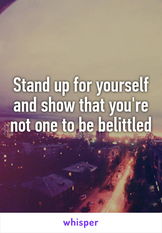 Stand up for yourself and show that you're not one to be belittled 