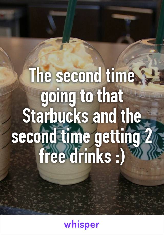 The second time going to that Starbucks and the second time getting 2 free drinks :)