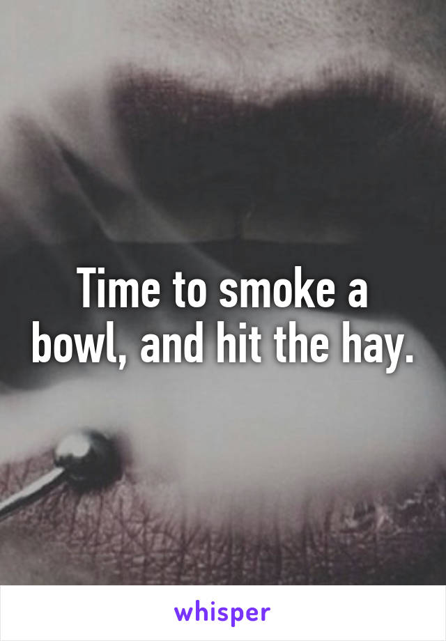 Time to smoke a bowl, and hit the hay.