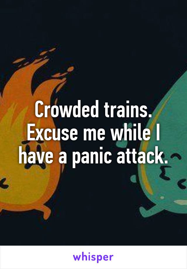 Crowded trains. Excuse me while I have a panic attack.