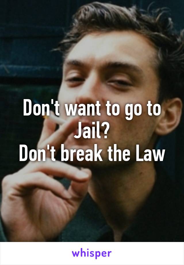 Don't want to go to Jail?
Don't break the Law