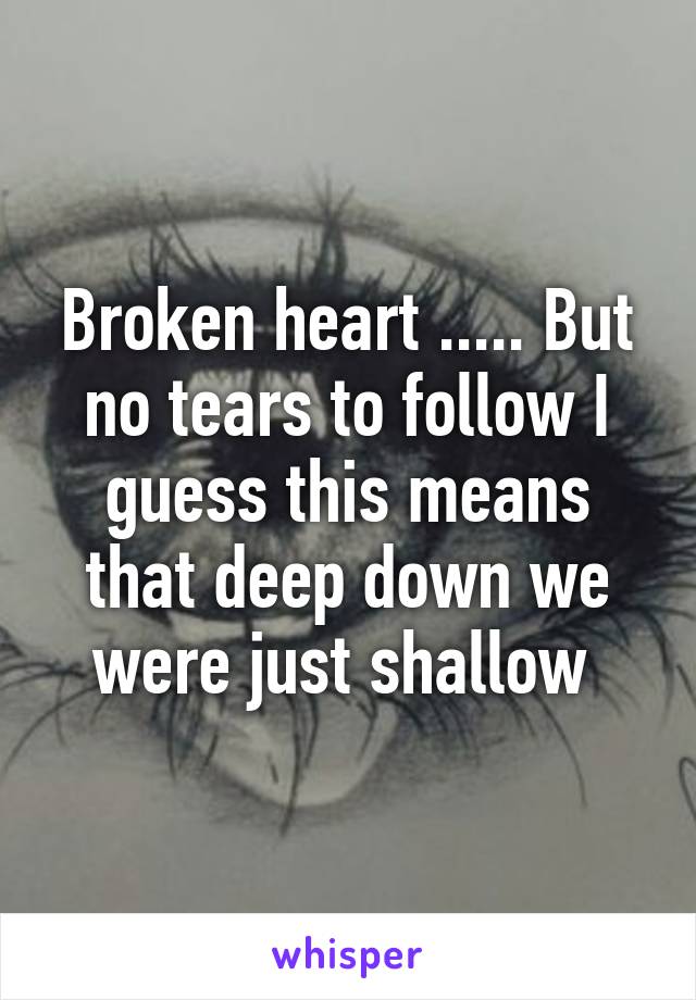 Broken heart ..... But no tears to follow I guess this means that deep down we were just shallow 