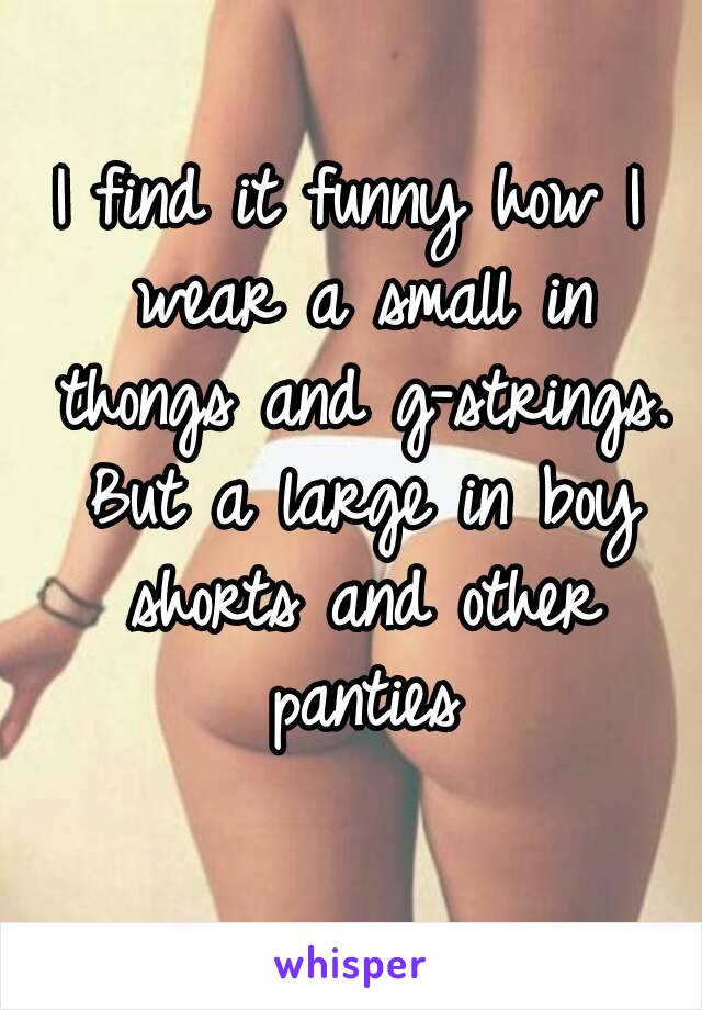 I find it funny how I wear a small in thongs and g-strings. But a large in boy shorts and other panties