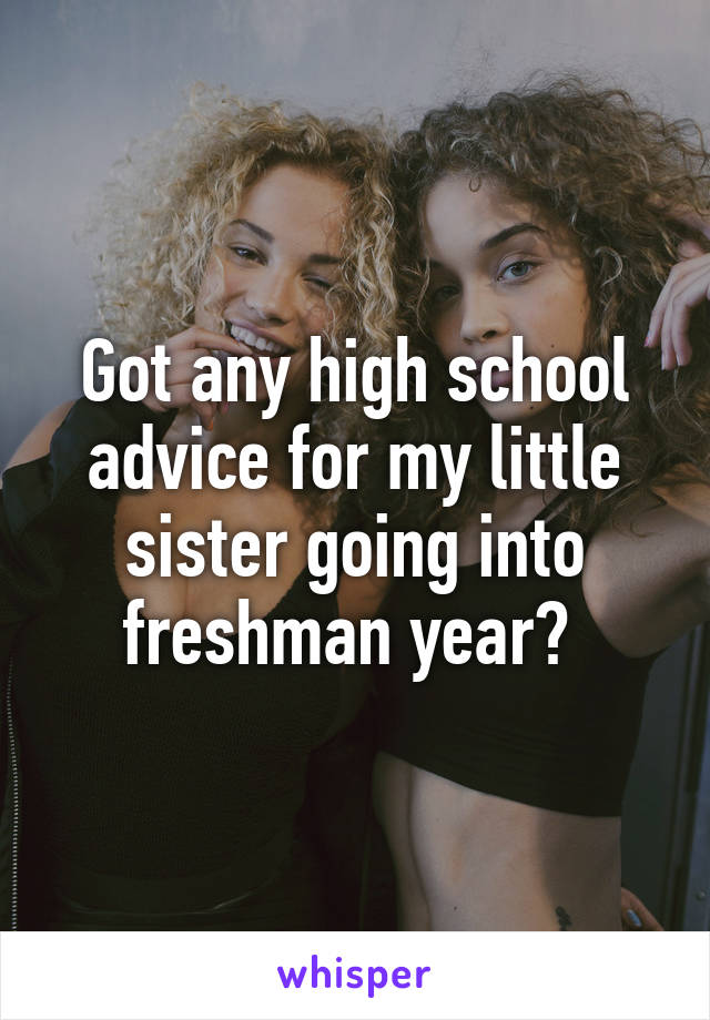 Got any high school advice for my little sister going into freshman year? 