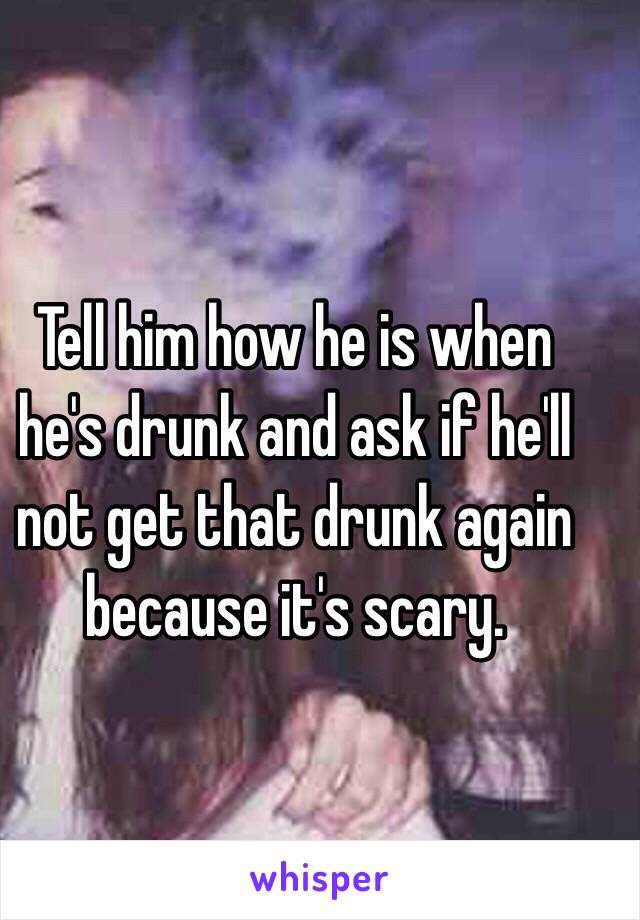 Tell him how he is when he's drunk and ask if he'll not get that drunk again because it's scary. 