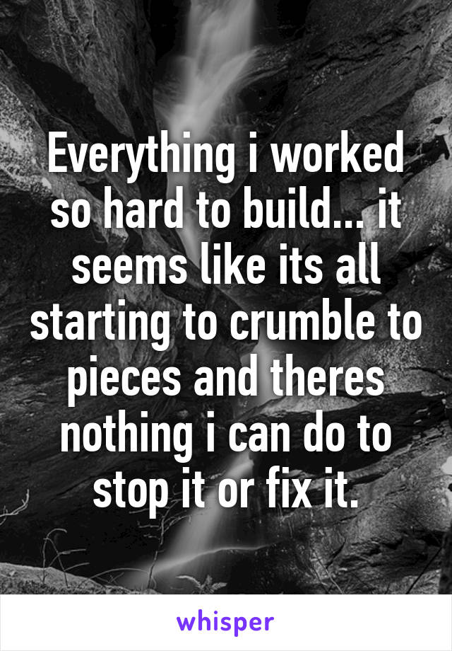 Everything i worked so hard to build... it seems like its all starting to crumble to pieces and theres nothing i can do to stop it or fix it.