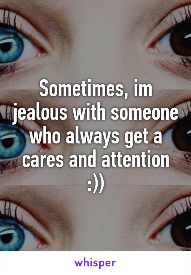 Sometimes, im jealous with someone who always get a cares and attention :))