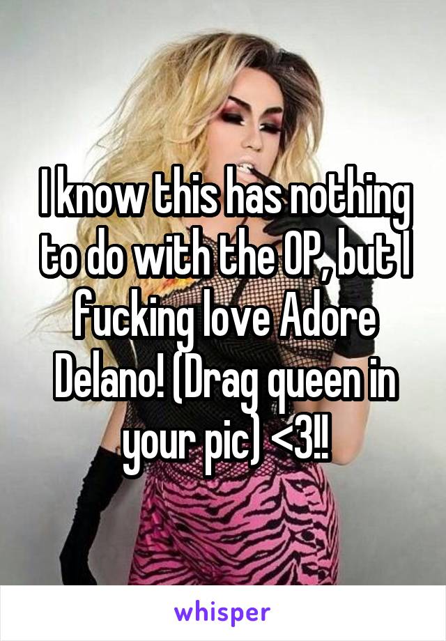 I know this has nothing to do with the OP, but I fucking love Adore Delano! (Drag queen in your pic) <3!!
