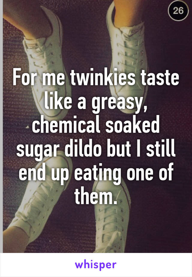 For me twinkies taste like a greasy, chemical soaked sugar dildo but I still end up eating one of them.