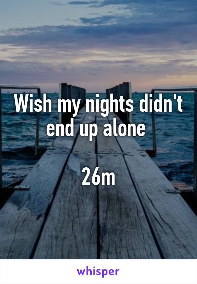 Wish my nights didn't end up alone 

26m