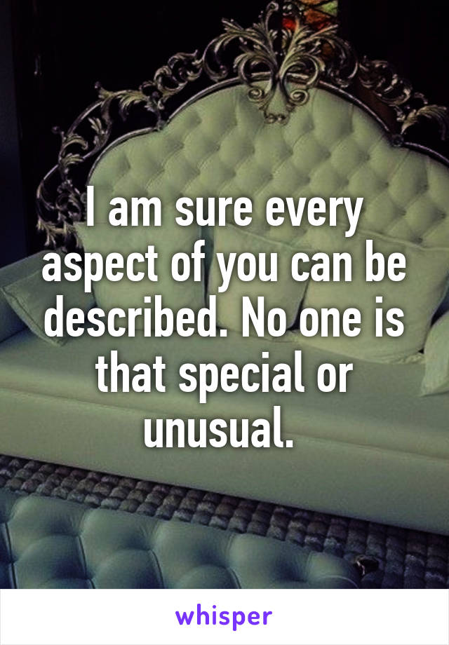 I am sure every aspect of you can be described. No one is that special or unusual. 