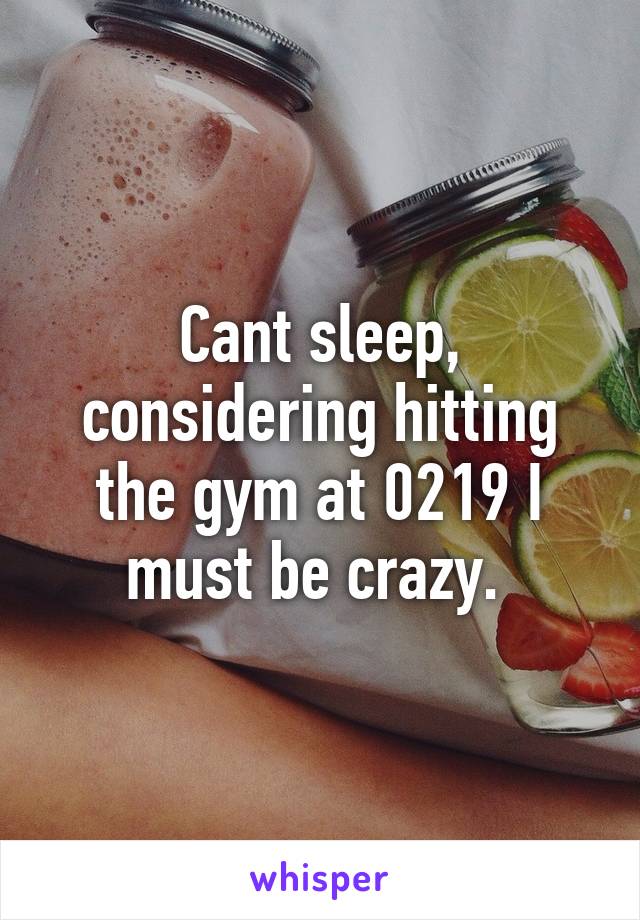 Cant sleep, considering hitting the gym at 0219 I must be crazy. 