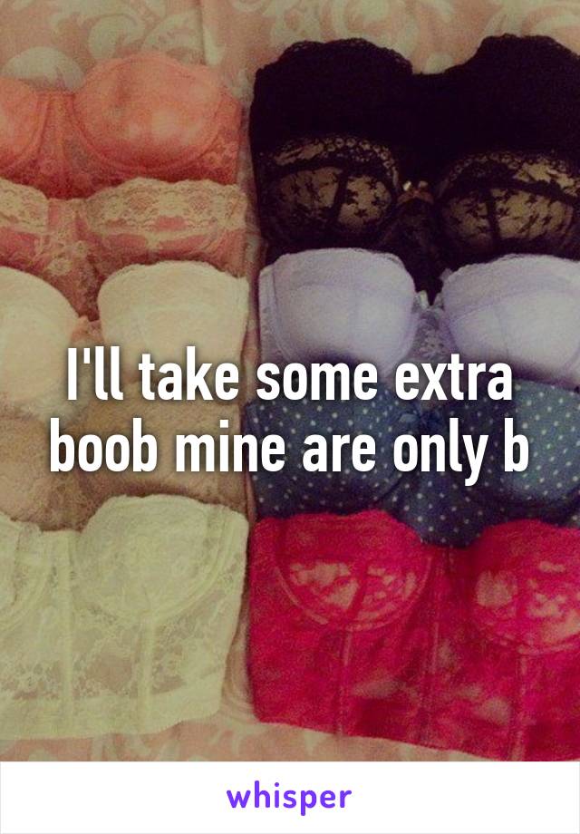 I'll take some extra boob mine are only b