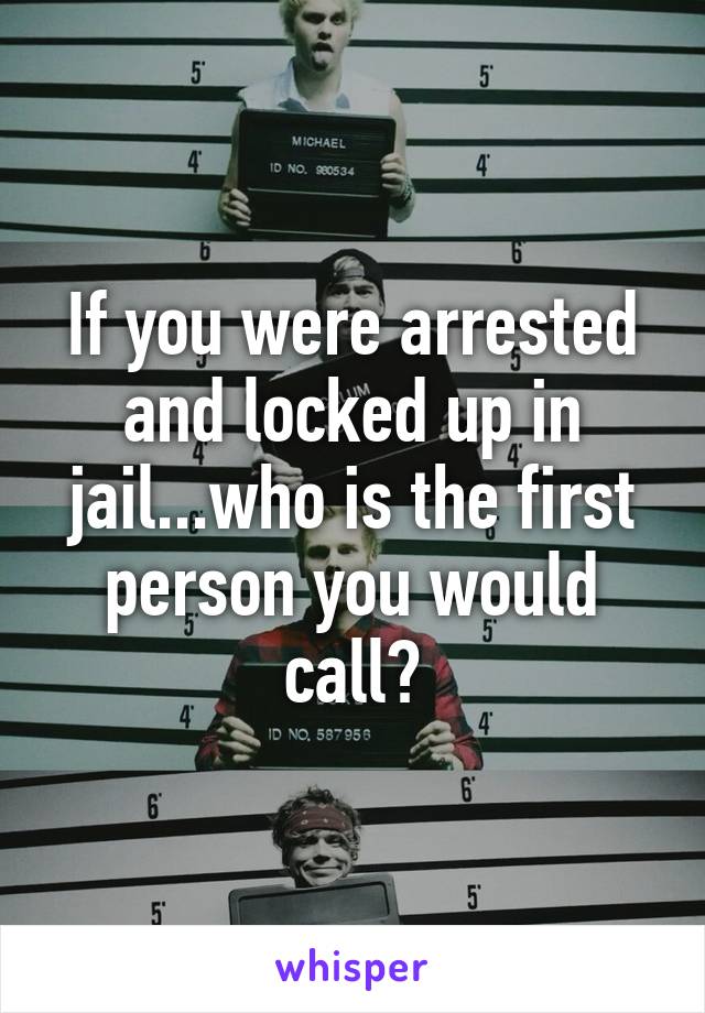 If you were arrested and locked up in jail...who is the first person you would call?