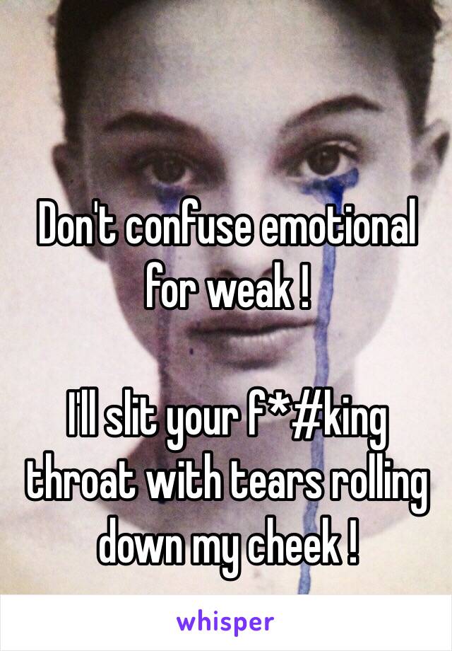 Don't confuse emotional for weak !

I'll slit your f*#king throat with tears rolling down my cheek !