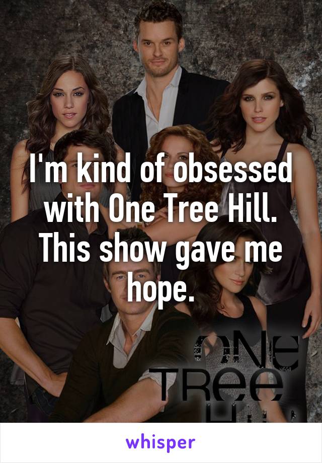 I'm kind of obsessed with One Tree Hill. This show gave me hope.