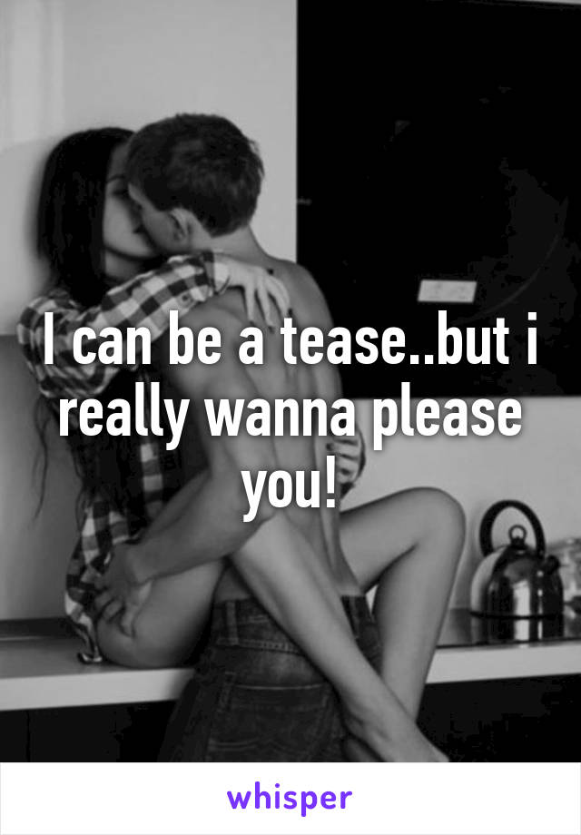 I can be a tease..but i really wanna please you!