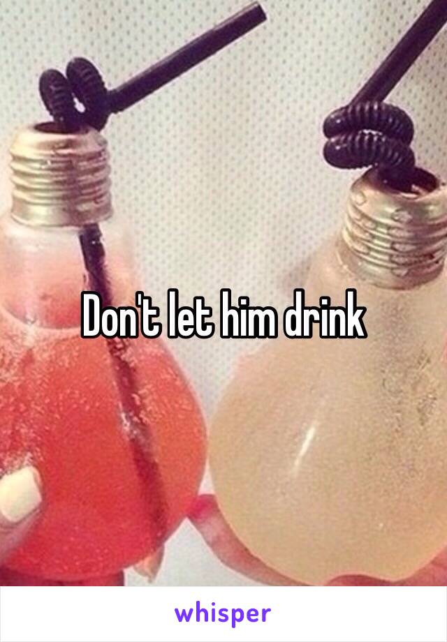 Don't let him drink 