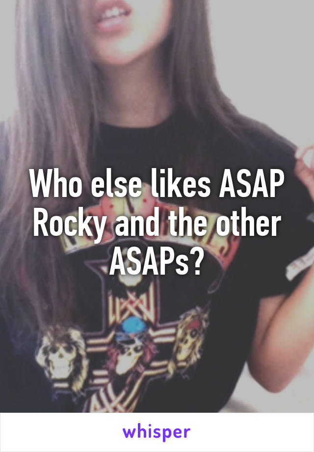 Who else likes ASAP Rocky and the other ASAPs?