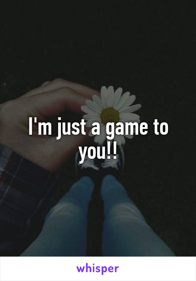 I'm just a game to you!!