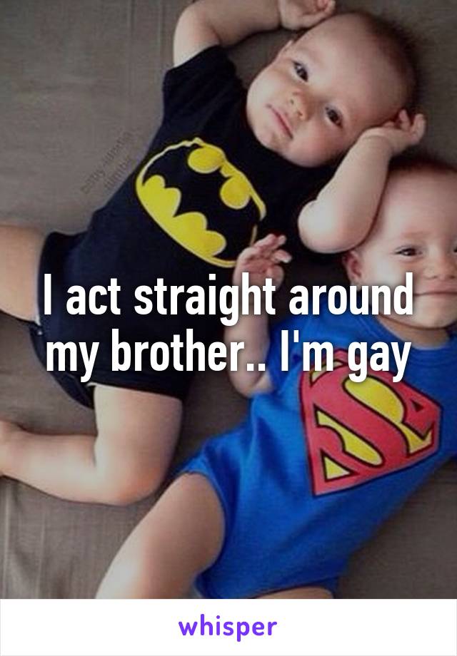 I act straight around my brother.. I'm gay