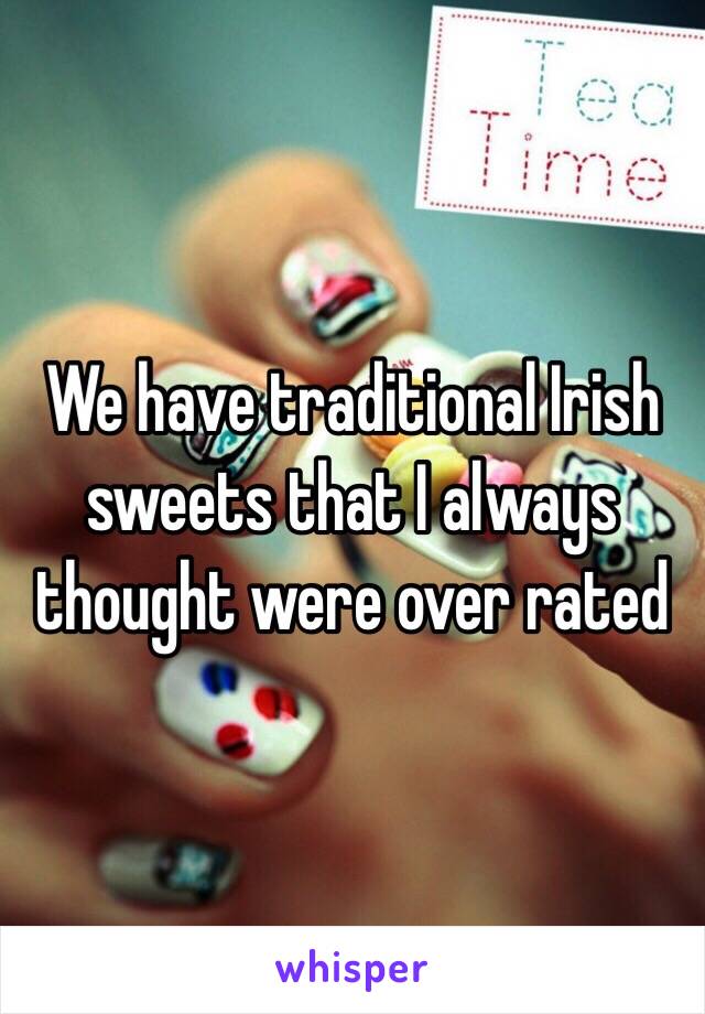 We have traditional Irish sweets that I always thought were over rated 