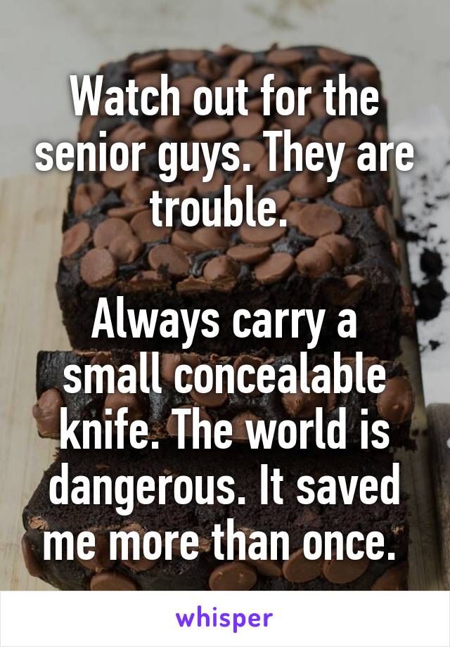 Watch out for the senior guys. They are trouble. 

Always carry a small concealable knife. The world is dangerous. It saved me more than once. 