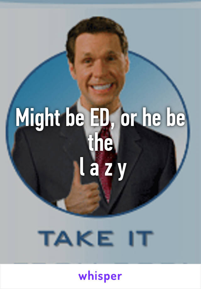 Might be ED, or he be the
 l a z y