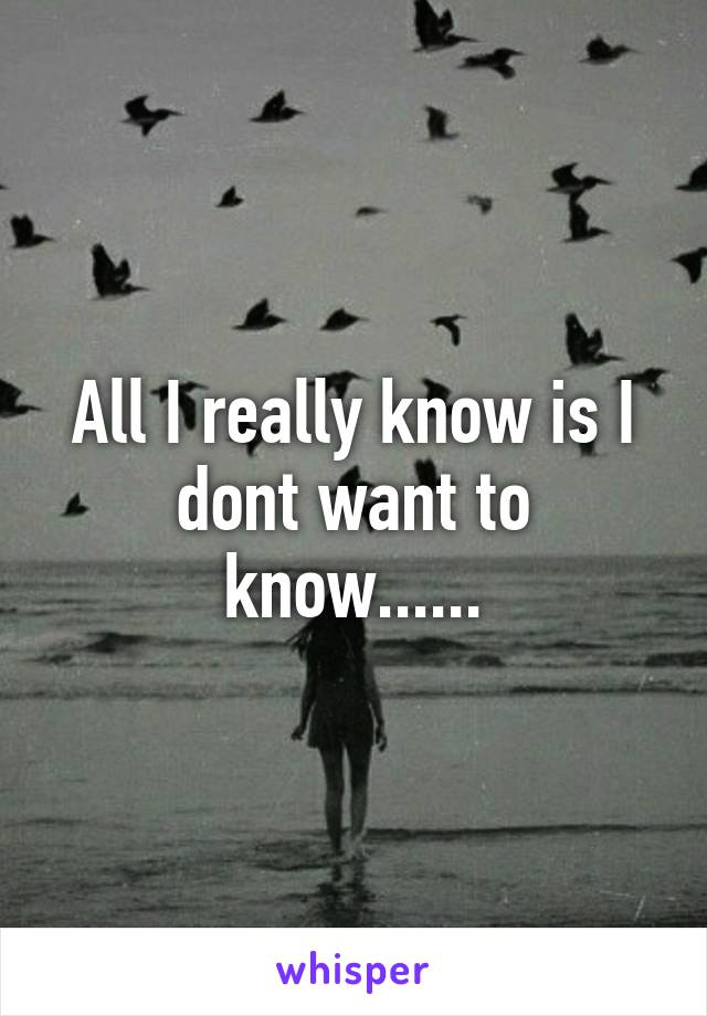 All I really know is I dont want to know......