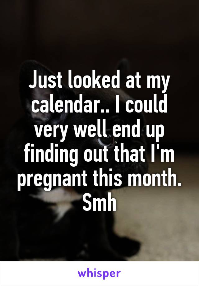 Just looked at my calendar.. I could very well end up finding out that I'm pregnant this month. Smh