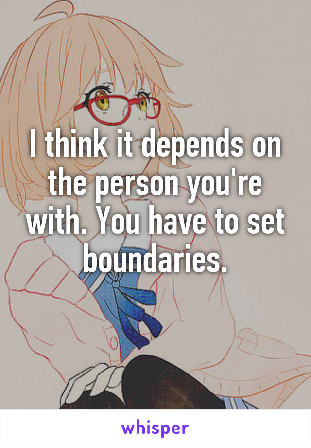 I think it depends on the person you're with. You have to set boundaries.
