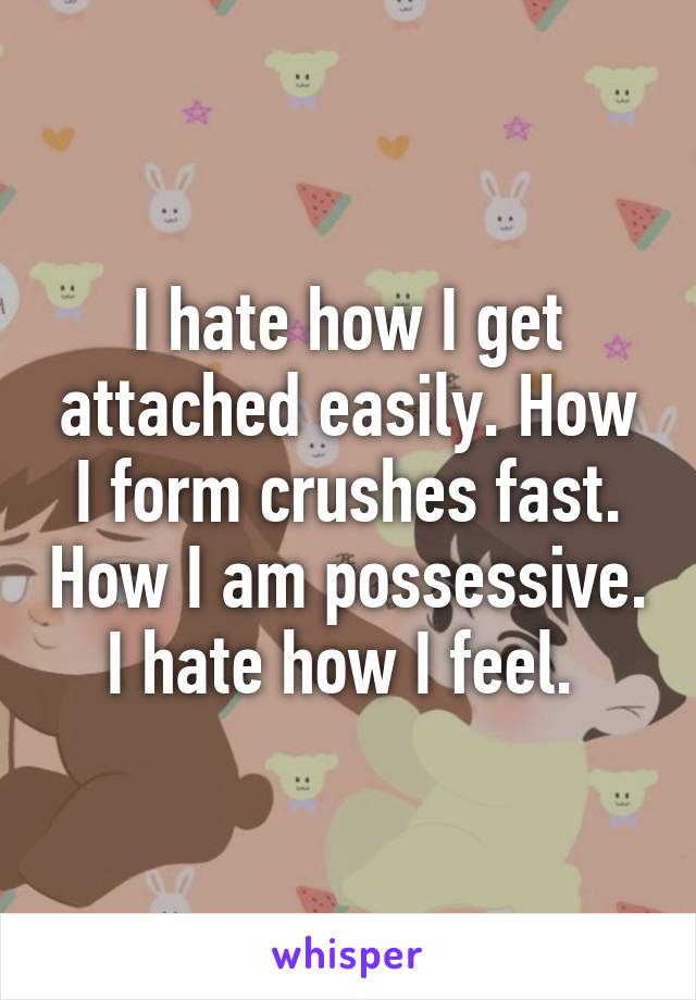 I hate how I get attached easily. How I form crushes fast. How I am possessive.
I hate how I feel. 