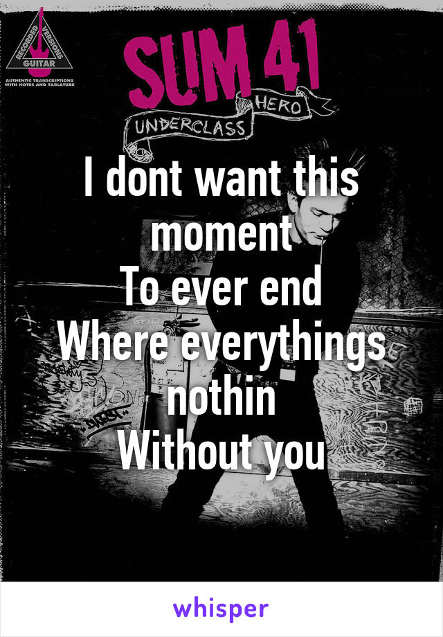 I dont want this moment
To ever end
Where everythings nothin
Without you