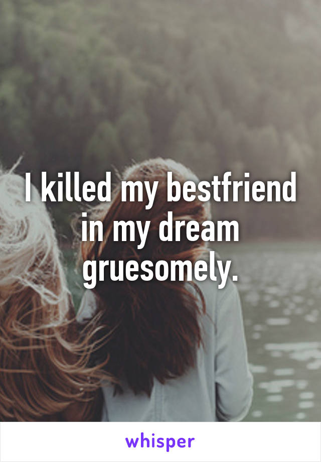 I killed my bestfriend in my dream gruesomely.