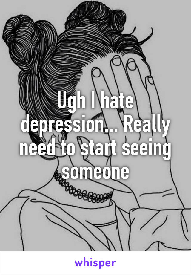 Ugh I hate depression... Really need to start seeing someone