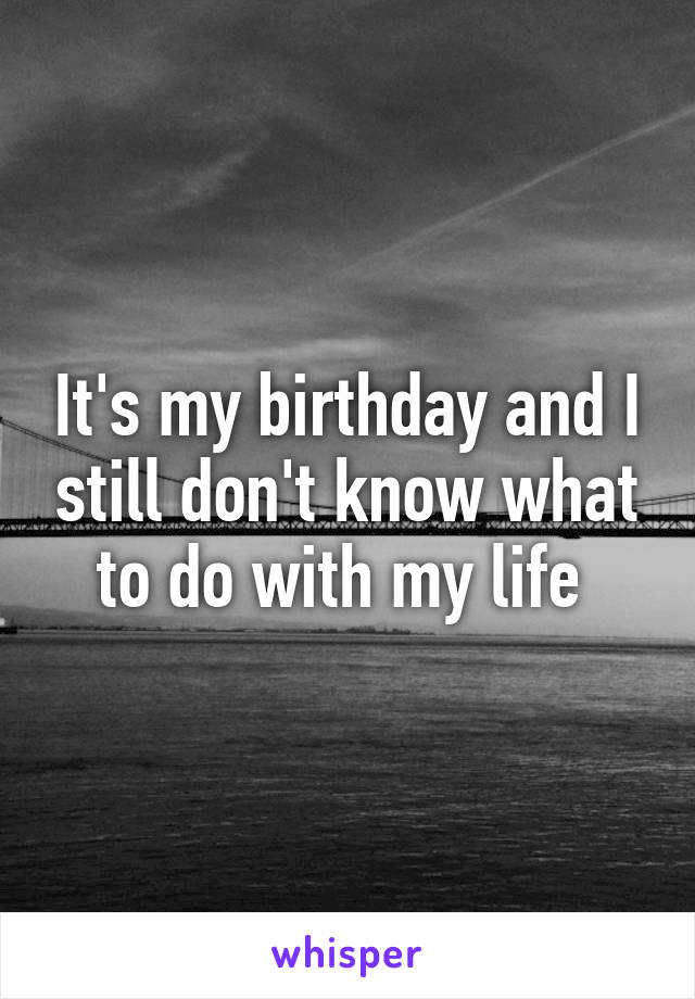 It's my birthday and I still don't know what to do with my life 