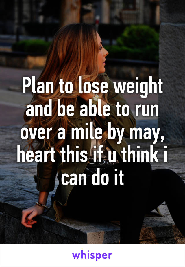 Plan to lose weight and be able to run over a mile by may, heart this if u think i can do it