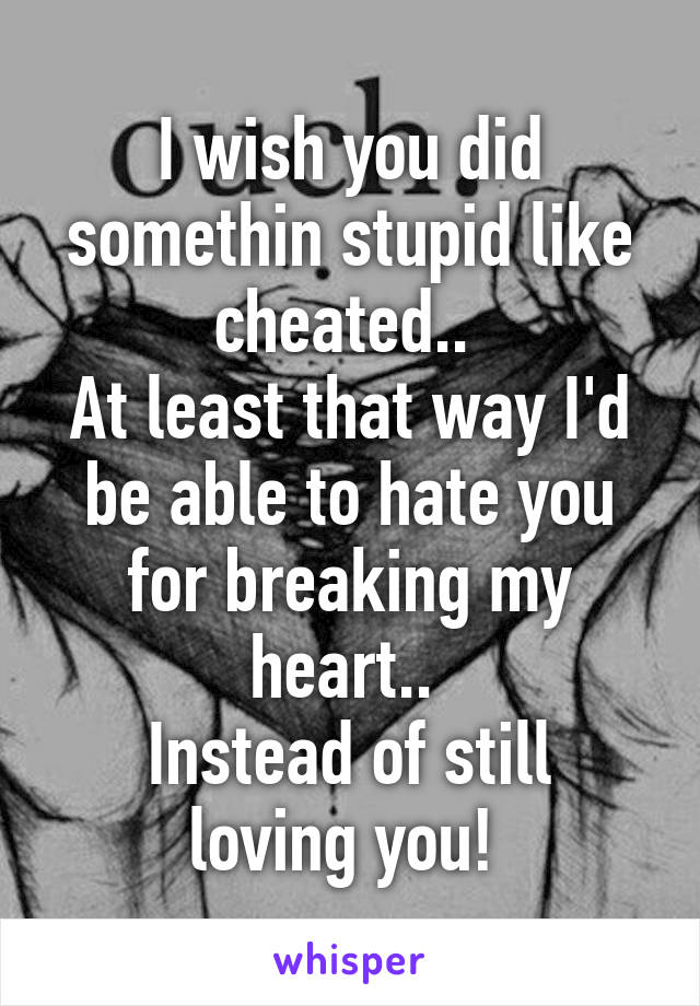 I wish you did somethin stupid like cheated.. 
At least that way I'd be able to hate you for breaking my heart.. 
Instead of still loving you! 