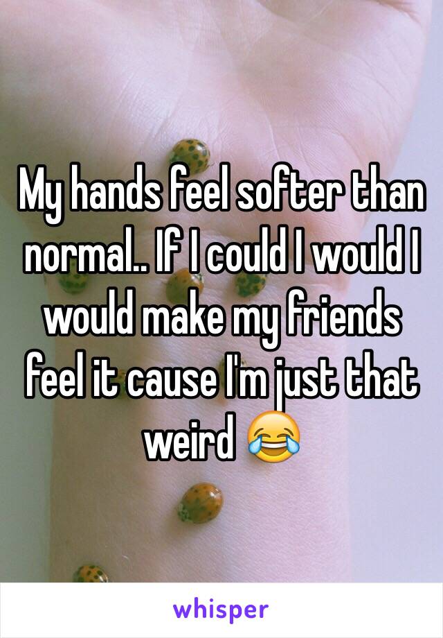 My hands feel softer than normal.. If I could I would I would make my friends feel it cause I'm just that weird 😂