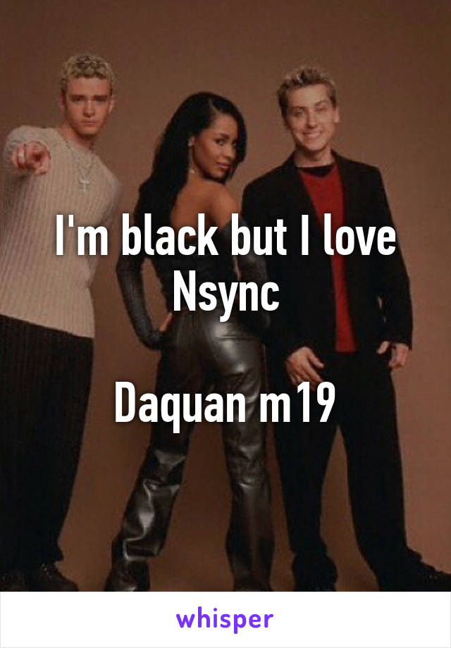 I'm black but I love Nsync

Daquan m19