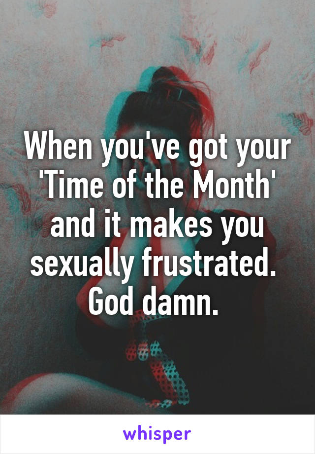 When you've got your 'Time of the Month' and it makes you sexually frustrated. 
God damn. 