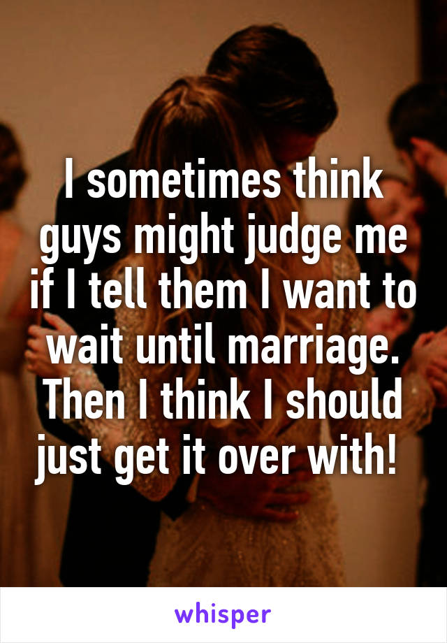 I sometimes think guys might judge me if I tell them I want to wait until marriage. Then I think I should just get it over with! 