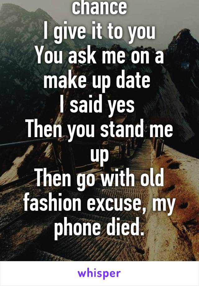 You ask for second chance
I give it to you
You ask me on a make up date 
I said yes 
Then you stand me up
Then go with old fashion excuse, my phone died.

I'm over the dating scene. Single forever