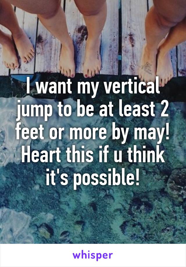 I want my vertical jump to be at least 2 feet or more by may! Heart this if u think it's possible!